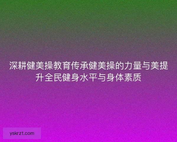 深耕健美操教育传承健美操的力量与美提升全民健身水平与身体素质