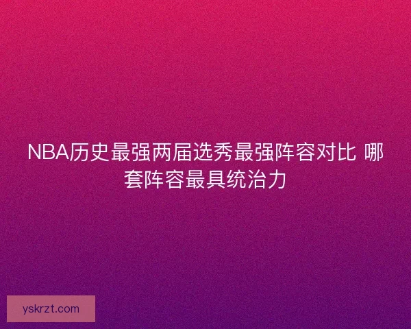 NBA历史最强两届选秀最强阵容对比 哪套阵容最具统治力