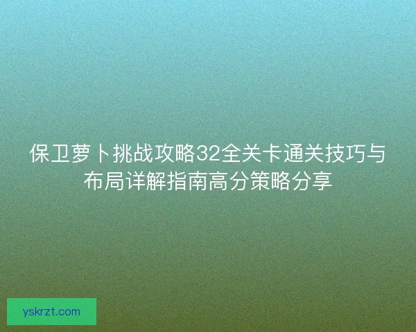 保卫萝卜挑战攻略32全关卡通关技巧与布局详解指南高分策略分享