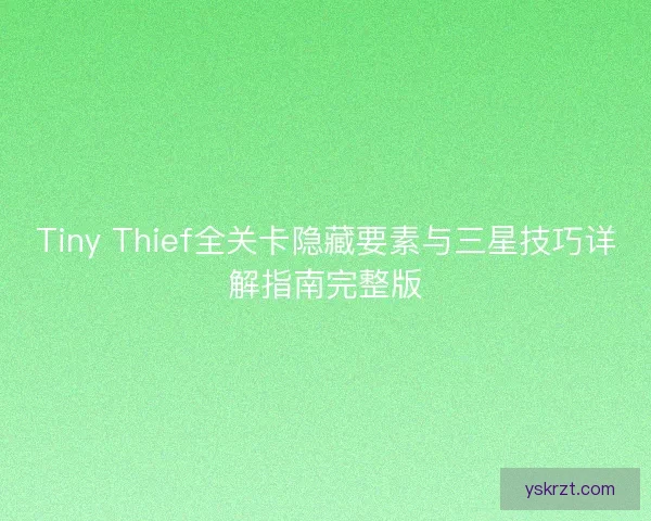Tiny Thief全关卡隐藏要素与三星技巧详解指南完整版 Tiny Thief全关卡隐藏要素与三星技巧详解指南完整版