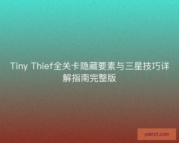 Tiny Thief全关卡隐藏要素与三星技巧详解指南完整版 Tiny Thief全关卡隐藏要素与三星技巧详解指南完整版