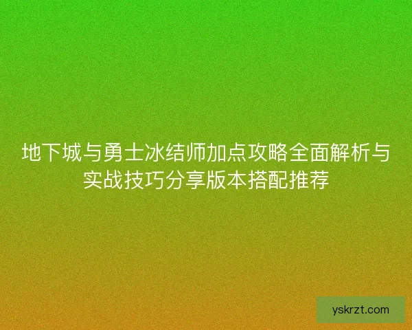 地下城与勇士冰结师加点攻略全面解析与实战技巧分享版本搭配推荐 地下城与勇士冰结师加点攻略全面解析与实战技巧分享版本搭配推荐
