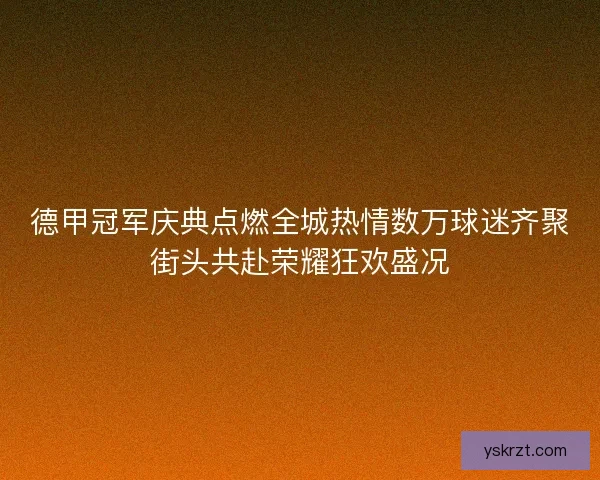 德甲冠军庆典点燃全城热情数万球迷齐聚街头共赴荣耀狂欢盛况 德甲冠军庆典点燃全城热情数万球迷齐聚街头共赴荣耀狂欢盛况