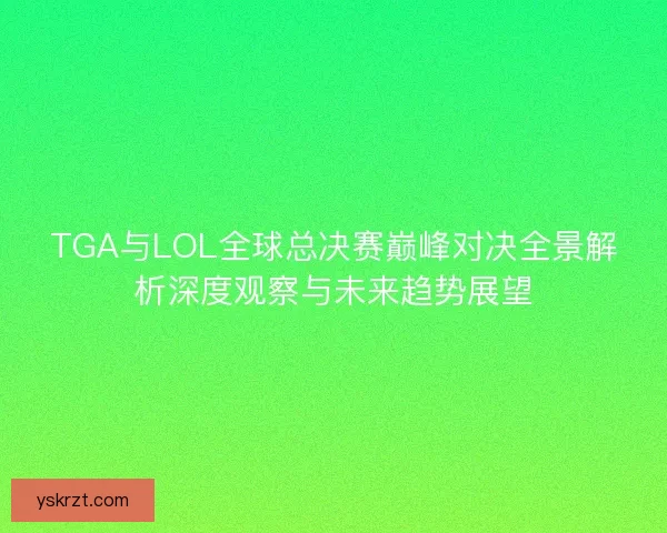 TGA与LOL全球总决赛巅峰对决全景解析深度观察与未来趋势展望 TGA与LOL全球总决赛巅峰对决全景解析深度观察与未来趋势展望